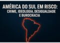 AMÉRICA DO SUL EM RISCO: CRIME, IDEOLOGIA, DESIGUALDADE E BUROCRACIA