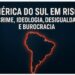 AMÉRICA DO SUL EM RISCO: CRIME, IDEOLOGIA, DESIGUALDADE E BUROCRACIA
